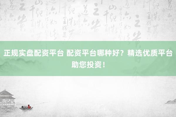 正规实盘配资平台 配资平台哪种好？精选优质平台助您投资！