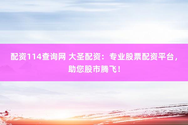配资114查询网 大圣配资：专业股票配资平台，助您股市腾飞！