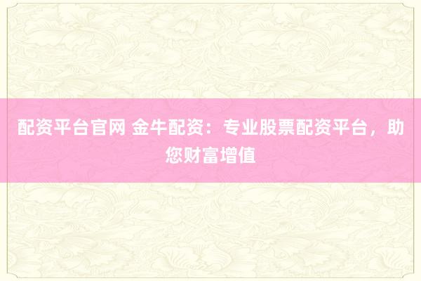 配资平台官网 金牛配资：专业股票配资平台，助您财富增值