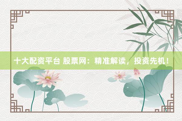 十大配资平台 股票网：精准解读，投资先机！