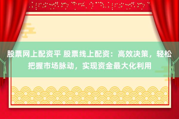 股票网上配资平 股票线上配资：高效决策，轻松把握市场脉动，实现资金最大化利用