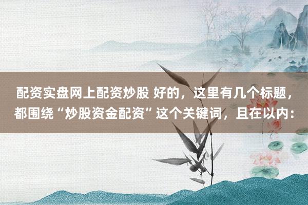 配资实盘网上配资炒股 好的，这里有几个标题，都围绕“炒股资金配资”这个关键词，且在以内：