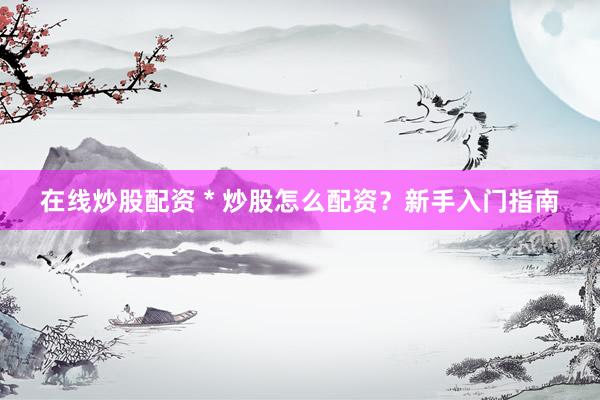 在线炒股配资 * 炒股怎么配资？新手入门指南