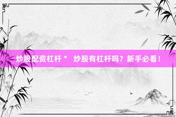 炒股配资杠杆 *   炒股有杠杆吗？新手必看！