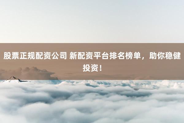 股票正规配资公司 新配资平台排名榜单，助你稳健投资！