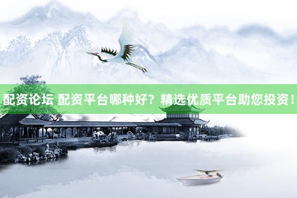 配资论坛 配资平台哪种好？精选优质平台助您投资！