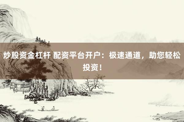 炒股资金杠杆 配资平台开户：极速通道，助您轻松投资！