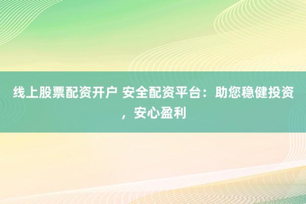 线上股票配资开户 安全配资平台：助您稳健投资，安心盈利