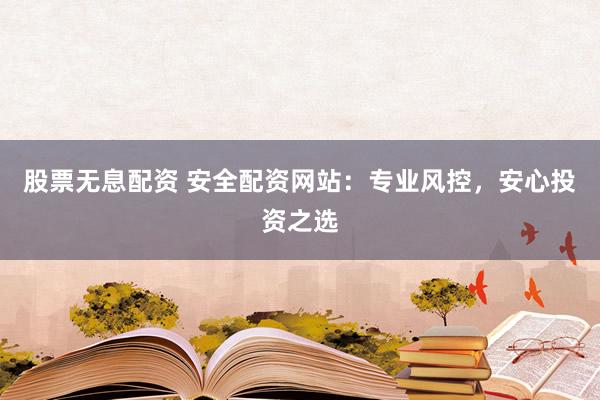 股票无息配资 安全配资网站：专业风控，安心投资之选