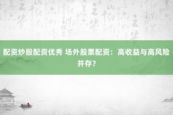 配资炒股配资优秀 场外股票配资：高收益与高风险并存？