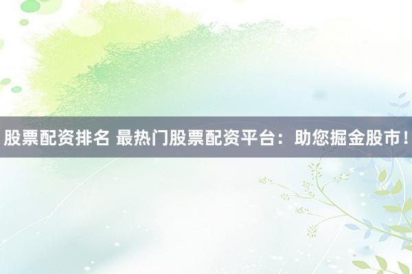 股票配资排名 最热门股票配资平台：助您掘金股市！