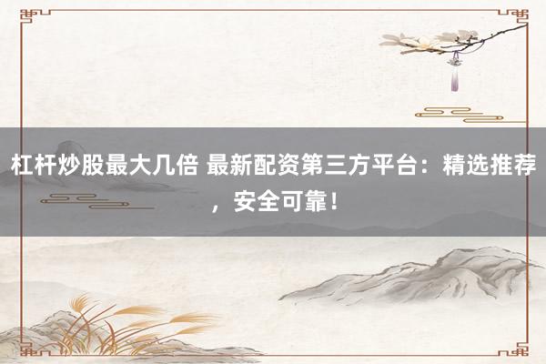 杠杆炒股最大几倍 最新配资第三方平台：精选推荐，安全可靠！