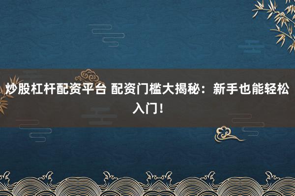 炒股杠杆配资平台 配资门槛大揭秘：新手也能轻松入门！