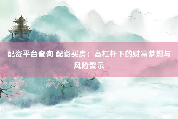 配资平台查询 配资买房：高杠杆下的财富梦想与风险警示