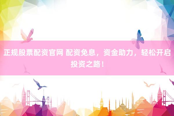 正规股票配资官网 配资免息，资金助力，轻松开启投资之路！