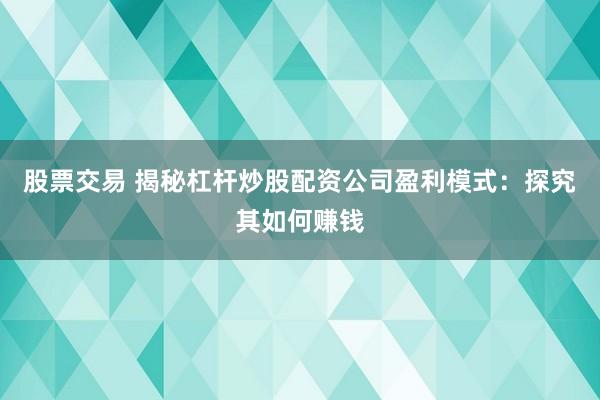 股票交易 揭秘杠杆炒股配资公司盈利模式：探究其如何赚钱