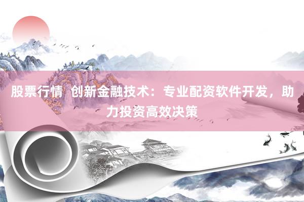 股票行情  创新金融技术：专业配资软件开发，助力投资高效决策