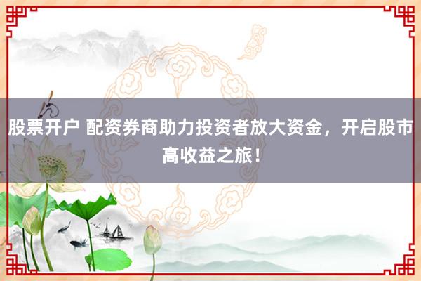股票开户 配资券商助力投资者放大资金，开启股市高收益之旅！