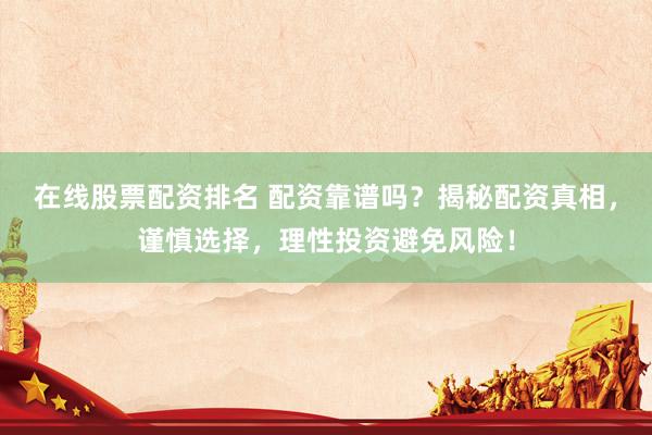 在线股票配资排名 配资靠谱吗？揭秘配资真相，谨慎选择，理性投资避免风险！