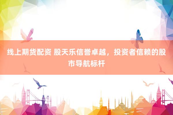 线上期货配资 股天乐信誉卓越，投资者信赖的股市导航标杆