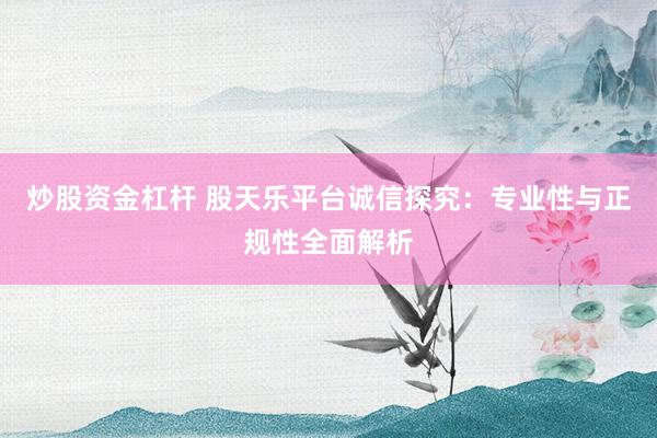 炒股资金杠杆 股天乐平台诚信探究：专业性与正规性全面解析