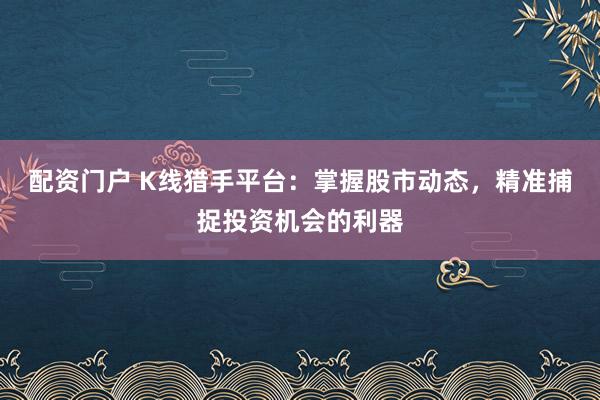 配资门户 K线猎手平台：掌握股市动态，精准捕捉投资机会的利器
