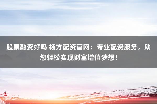股票融资好吗 杨方配资官网：专业配资服务，助您轻松实现财富增值梦想！