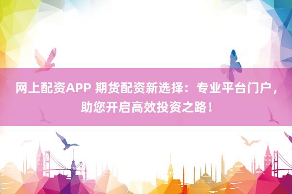 网上配资APP 期货配资新选择：专业平台门户，助您开启高效投资之路！