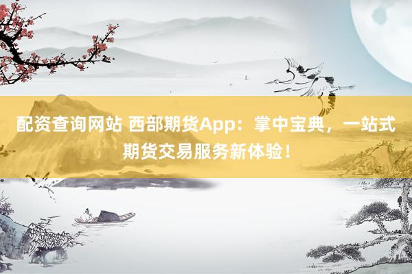 配资查询网站 西部期货App：掌中宝典，一站式期货交易服务新体验！