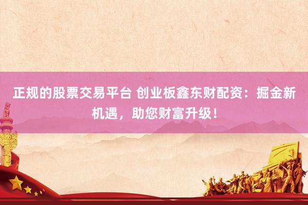 正规的股票交易平台 创业板鑫东财配资：掘金新机遇，助您财富升级！