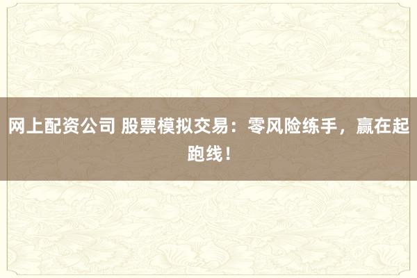 网上配资公司 股票模拟交易：零风险练手，赢在起跑线！