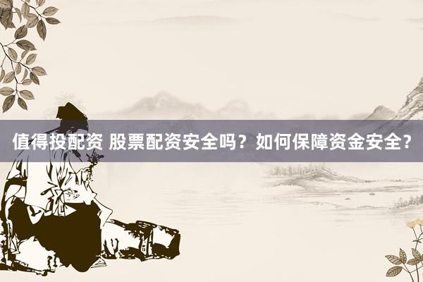 值得投配资 股票配资安全吗？如何保障资金安全？