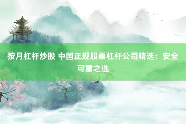 按月杠杆炒股 中国正规股票杠杆公司精选：安全可靠之选