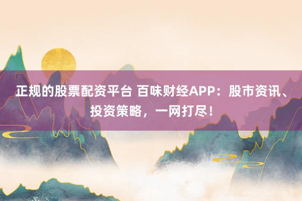 正规的股票配资平台 百味财经APP：股市资讯、投资策略，一网打尽！