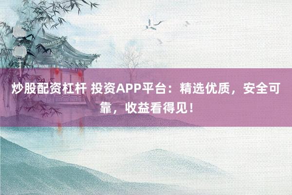 炒股配资杠杆 投资APP平台：精选优质，安全可靠，收益看得见！