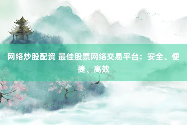 网络炒股配资 最佳股票网络交易平台：安全、便捷、高效