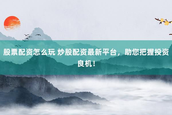 股票配资怎么玩 炒股配资最新平台，助您把握投资良机！