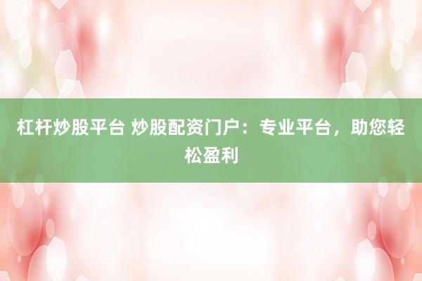 杠杆炒股平台 炒股配资门户：专业平台，助您轻松盈利