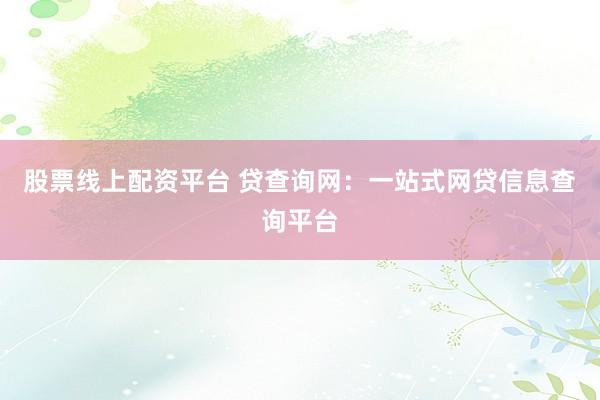 股票线上配资平台 贷查询网：一站式网贷信息查询平台