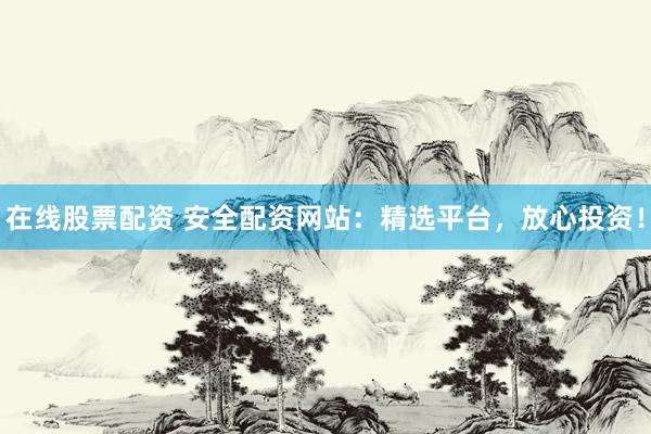 在线股票配资 安全配资网站：精选平台，放心投资！