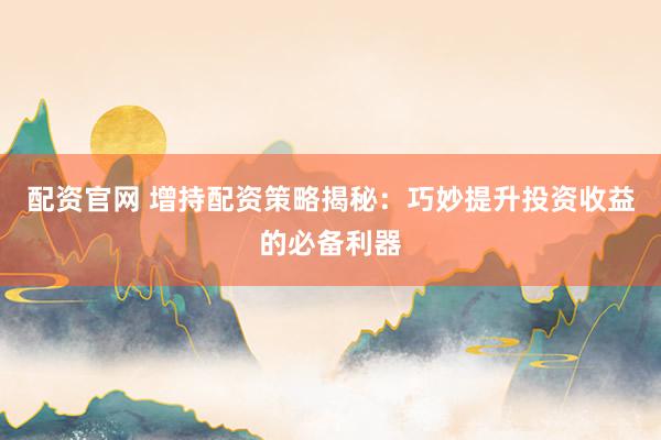配资官网 增持配资策略揭秘：巧妙提升投资收益的必备利器
