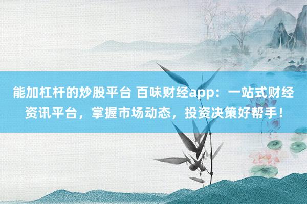 能加杠杆的炒股平台 百味财经app：一站式财经资讯平台，掌握市场动态，投资决策好帮手！