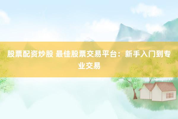 股票配资炒股 最佳股票交易平台：新手入门到专业交易