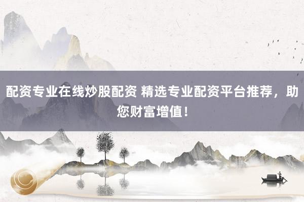配资专业在线炒股配资 精选专业配资平台推荐，助您财富增值！
