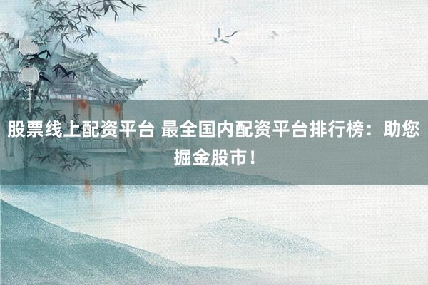股票线上配资平台 最全国内配资平台排行榜：助您掘金股市！