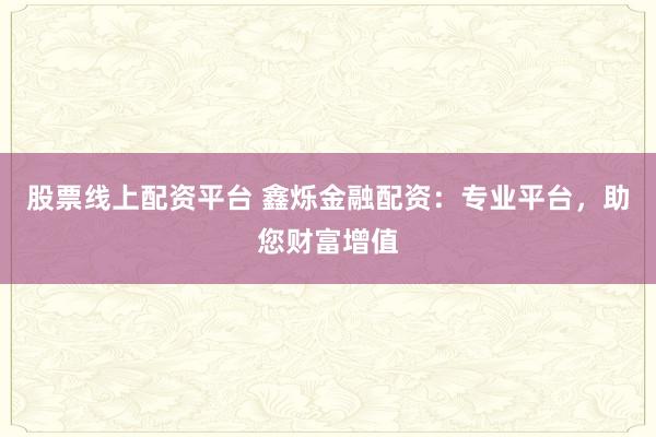 股票线上配资平台 鑫烁金融配资：专业平台，助您财富增值