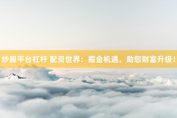 炒股平台杠杆 配资世界：掘金机遇，助您财富升级！