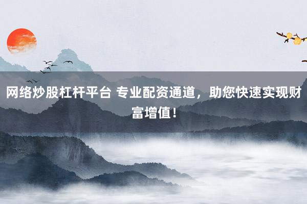 网络炒股杠杆平台 专业配资通道，助您快速实现财富增值！