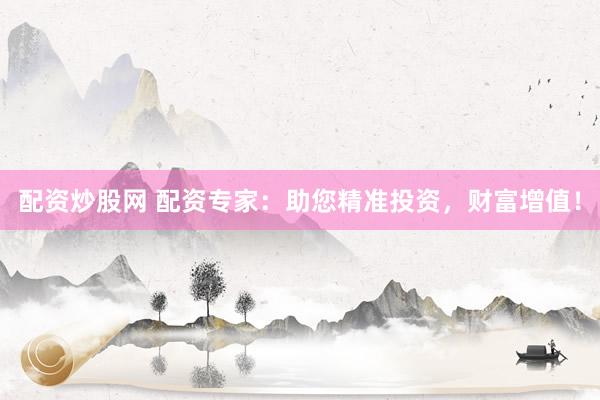 配资炒股网 配资专家：助您精准投资，财富增值！