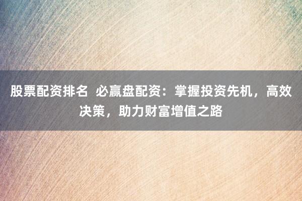 股票配资排名  必赢盘配资：掌握投资先机，高效决策，助力财富增值之路